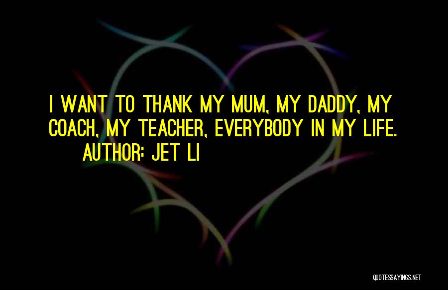 Jet Li Quotes: I Want To Thank My Mum, My Daddy, My Coach, My Teacher, Everybody In My Life.