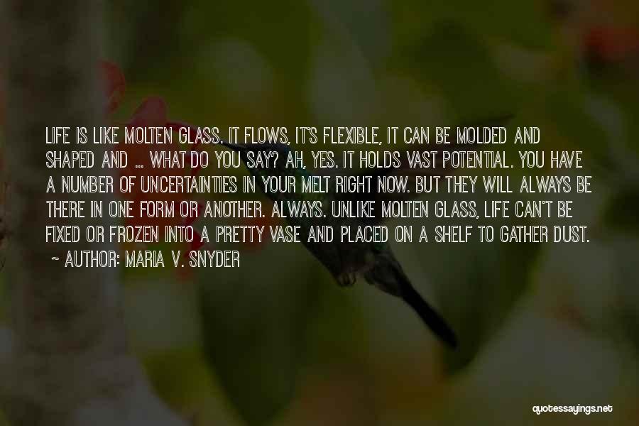 Maria V. Snyder Quotes: Life Is Like Molten Glass. It Flows, It's Flexible, It Can Be Molded And Shaped And ... What Do You