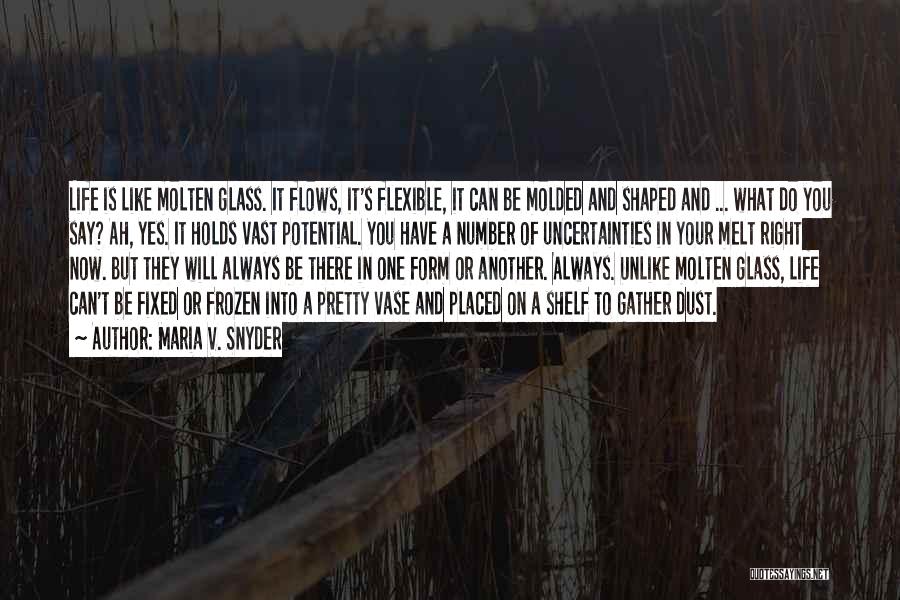 Maria V. Snyder Quotes: Life Is Like Molten Glass. It Flows, It's Flexible, It Can Be Molded And Shaped And ... What Do You
