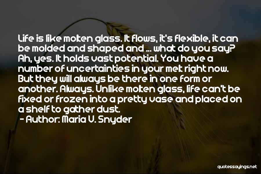 Maria V. Snyder Quotes: Life Is Like Molten Glass. It Flows, It's Flexible, It Can Be Molded And Shaped And ... What Do You