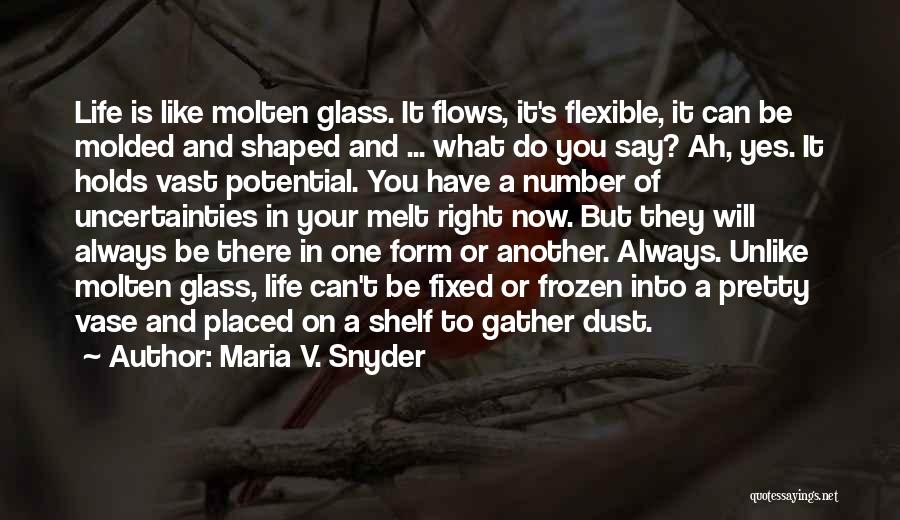 Maria V. Snyder Quotes: Life Is Like Molten Glass. It Flows, It's Flexible, It Can Be Molded And Shaped And ... What Do You