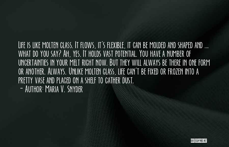 Maria V. Snyder Quotes: Life Is Like Molten Glass. It Flows, It's Flexible, It Can Be Molded And Shaped And ... What Do You