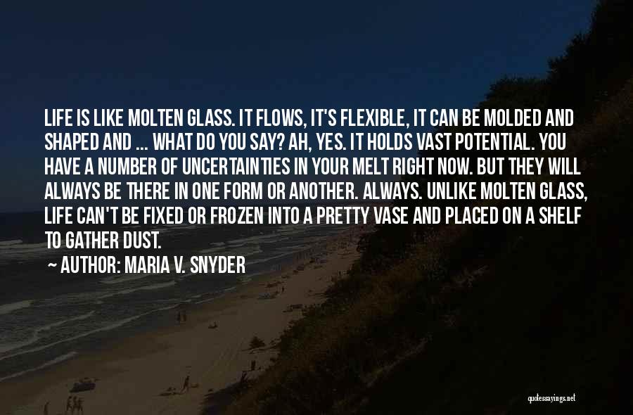 Maria V. Snyder Quotes: Life Is Like Molten Glass. It Flows, It's Flexible, It Can Be Molded And Shaped And ... What Do You