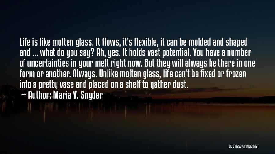 Maria V. Snyder Quotes: Life Is Like Molten Glass. It Flows, It's Flexible, It Can Be Molded And Shaped And ... What Do You