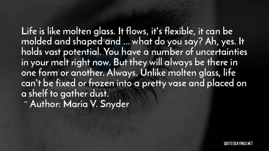 Maria V. Snyder Quotes: Life Is Like Molten Glass. It Flows, It's Flexible, It Can Be Molded And Shaped And ... What Do You