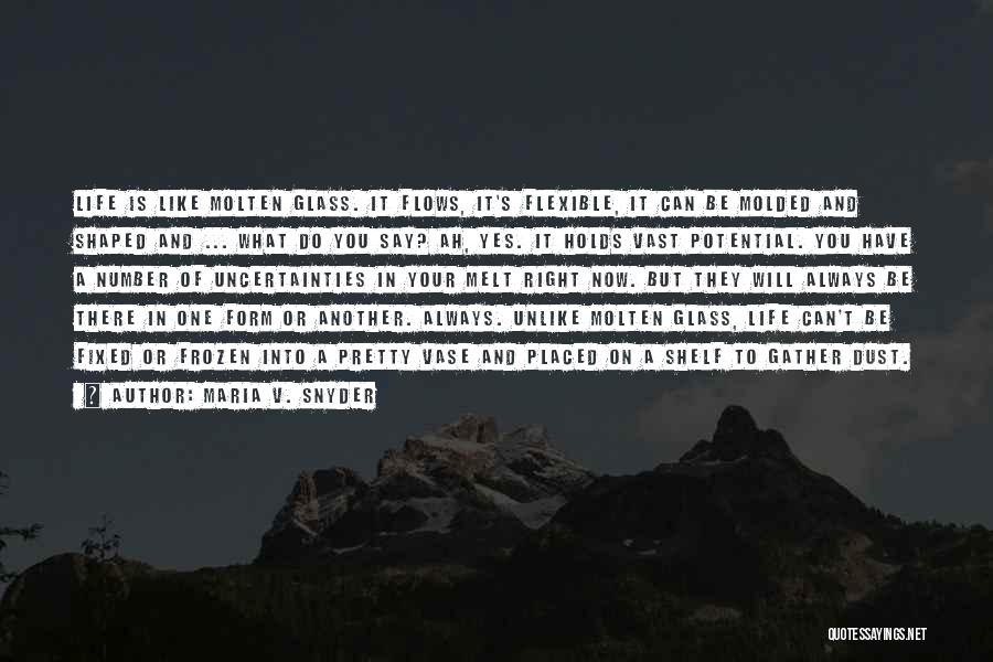 Maria V. Snyder Quotes: Life Is Like Molten Glass. It Flows, It's Flexible, It Can Be Molded And Shaped And ... What Do You