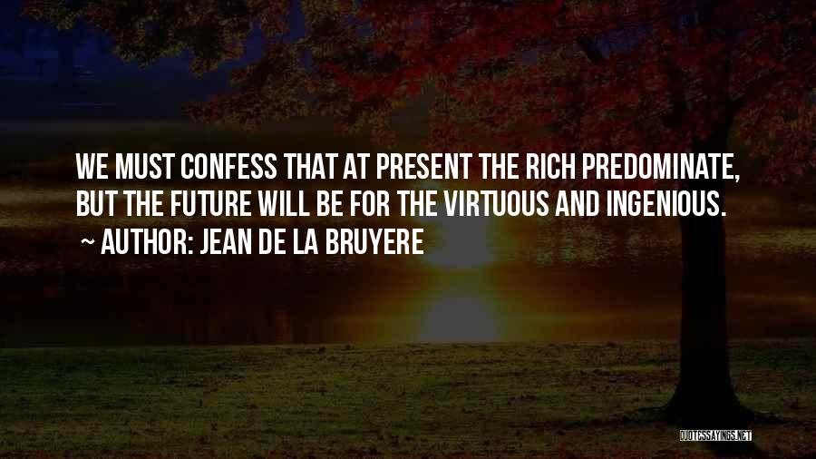 Jean De La Bruyere Quotes: We Must Confess That At Present The Rich Predominate, But The Future Will Be For The Virtuous And Ingenious.