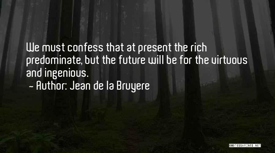 Jean De La Bruyere Quotes: We Must Confess That At Present The Rich Predominate, But The Future Will Be For The Virtuous And Ingenious.