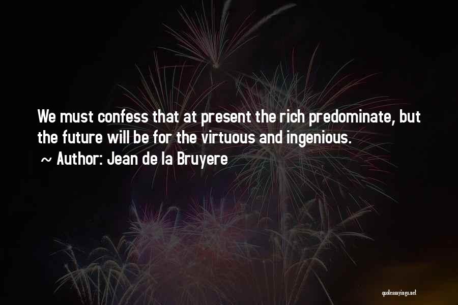 Jean De La Bruyere Quotes: We Must Confess That At Present The Rich Predominate, But The Future Will Be For The Virtuous And Ingenious.