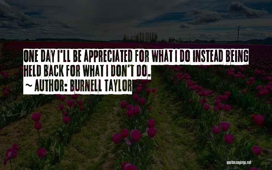 Burnell Taylor Quotes: One Day I'll Be Appreciated For What I Do Instead Being Held Back For What I Don't Do.