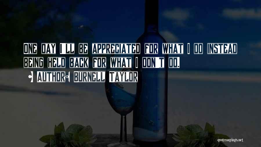 Burnell Taylor Quotes: One Day I'll Be Appreciated For What I Do Instead Being Held Back For What I Don't Do.