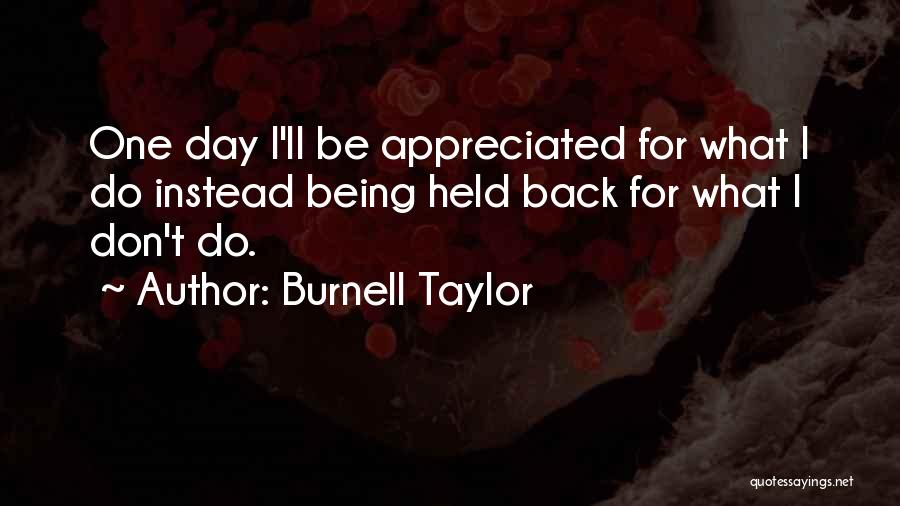 Burnell Taylor Quotes: One Day I'll Be Appreciated For What I Do Instead Being Held Back For What I Don't Do.