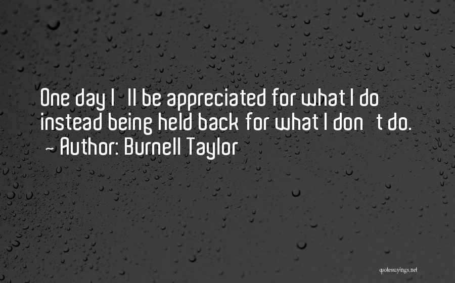 Burnell Taylor Quotes: One Day I'll Be Appreciated For What I Do Instead Being Held Back For What I Don't Do.