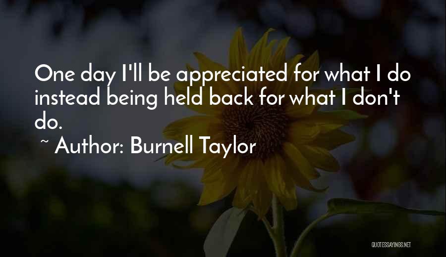 Burnell Taylor Quotes: One Day I'll Be Appreciated For What I Do Instead Being Held Back For What I Don't Do.