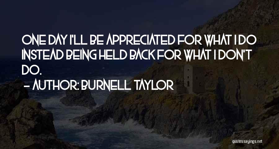 Burnell Taylor Quotes: One Day I'll Be Appreciated For What I Do Instead Being Held Back For What I Don't Do.