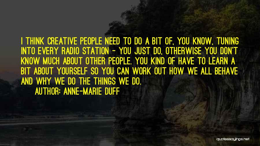 Anne-Marie Duff Quotes: I Think Creative People Need To Do A Bit Of, You Know, Tuning Into Every Radio Station - You Just