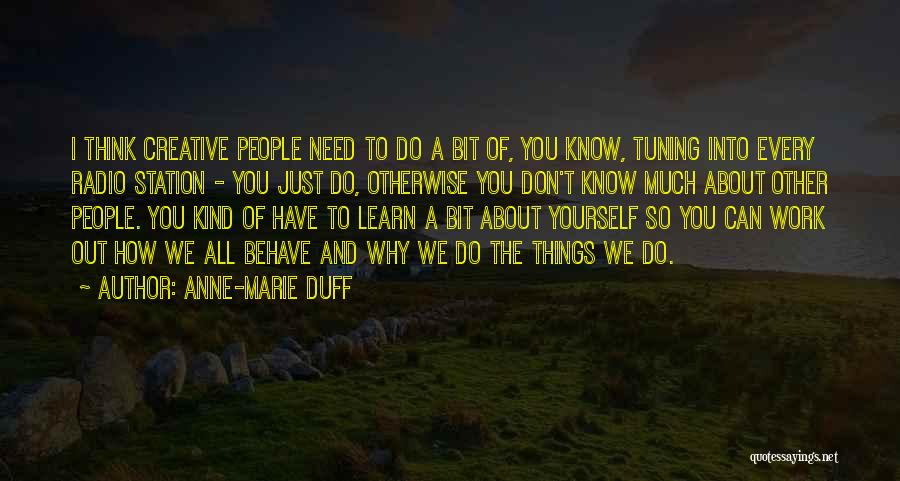 Anne-Marie Duff Quotes: I Think Creative People Need To Do A Bit Of, You Know, Tuning Into Every Radio Station - You Just