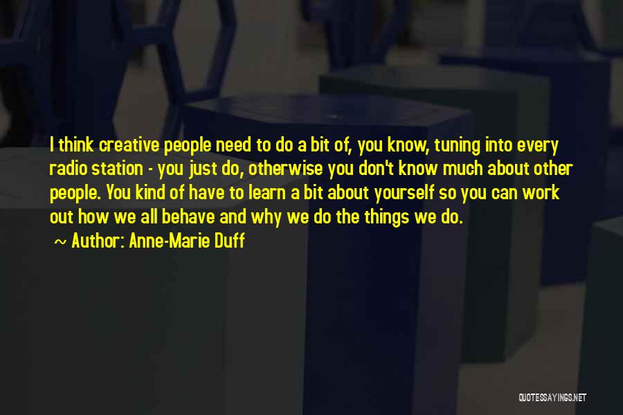 Anne-Marie Duff Quotes: I Think Creative People Need To Do A Bit Of, You Know, Tuning Into Every Radio Station - You Just