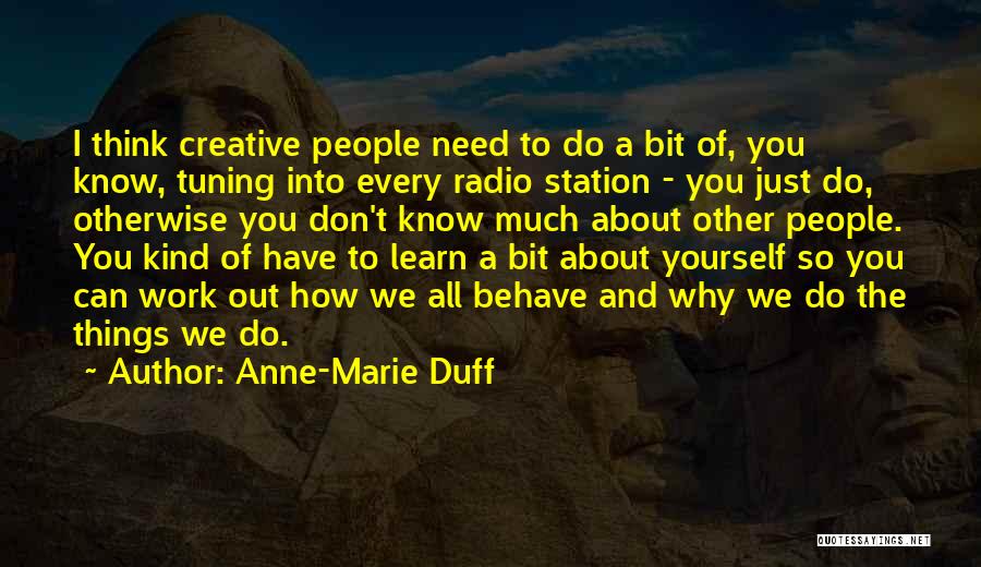 Anne-Marie Duff Quotes: I Think Creative People Need To Do A Bit Of, You Know, Tuning Into Every Radio Station - You Just