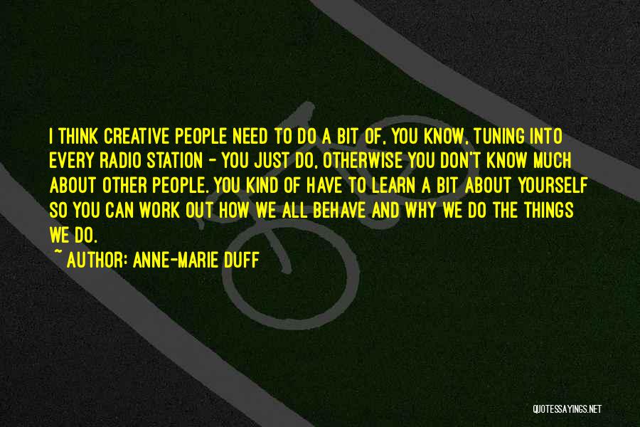 Anne-Marie Duff Quotes: I Think Creative People Need To Do A Bit Of, You Know, Tuning Into Every Radio Station - You Just