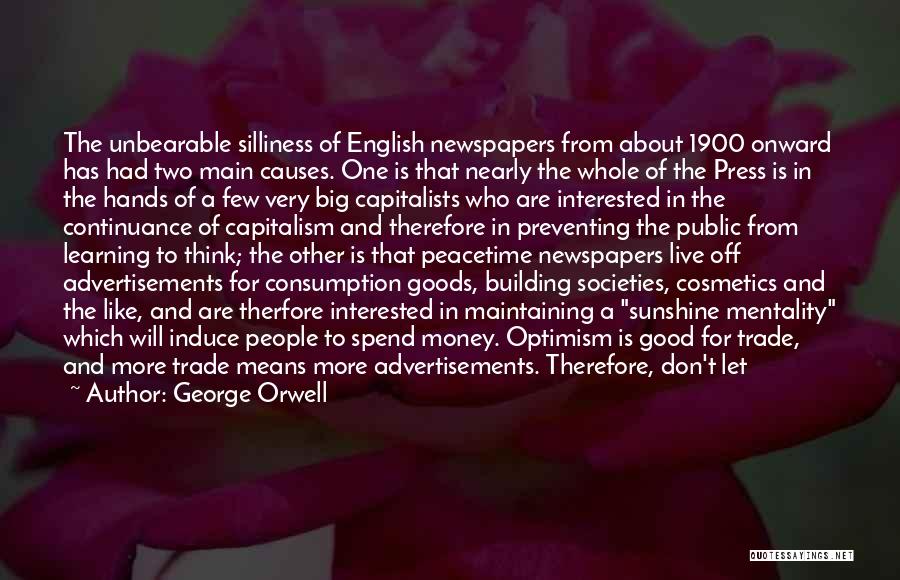 George Orwell Quotes: The Unbearable Silliness Of English Newspapers From About 1900 Onward Has Had Two Main Causes. One Is That Nearly The