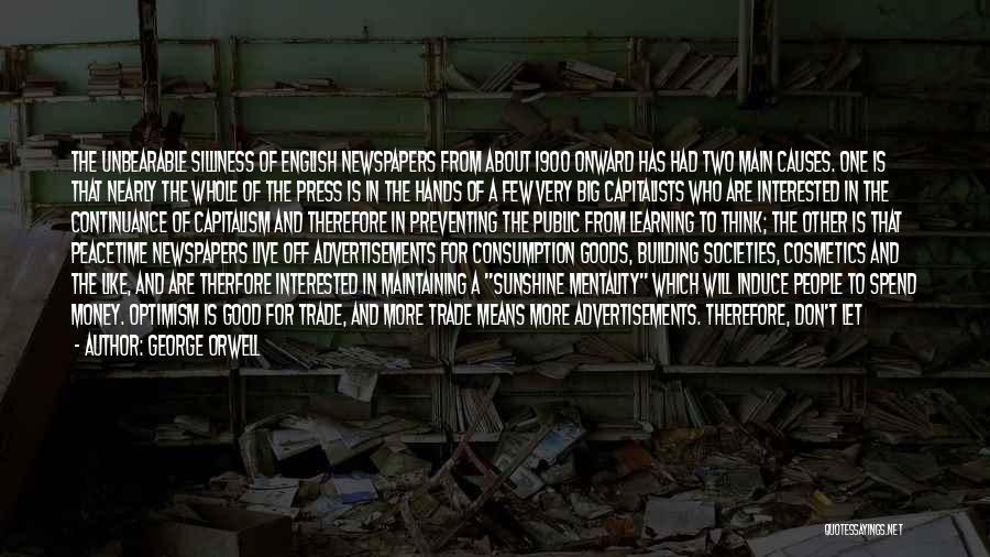 George Orwell Quotes: The Unbearable Silliness Of English Newspapers From About 1900 Onward Has Had Two Main Causes. One Is That Nearly The