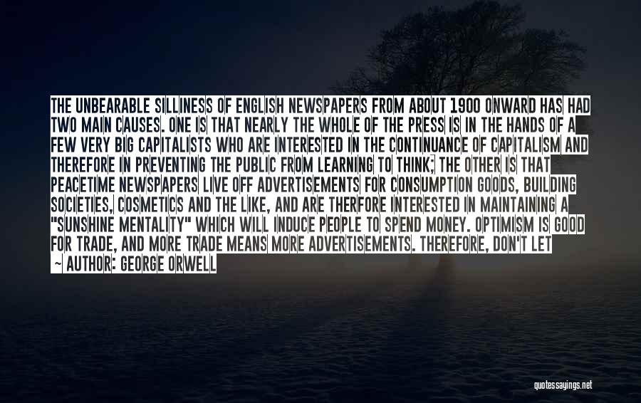 George Orwell Quotes: The Unbearable Silliness Of English Newspapers From About 1900 Onward Has Had Two Main Causes. One Is That Nearly The