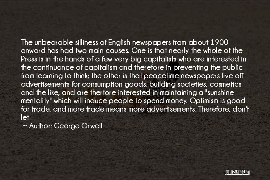 George Orwell Quotes: The Unbearable Silliness Of English Newspapers From About 1900 Onward Has Had Two Main Causes. One Is That Nearly The