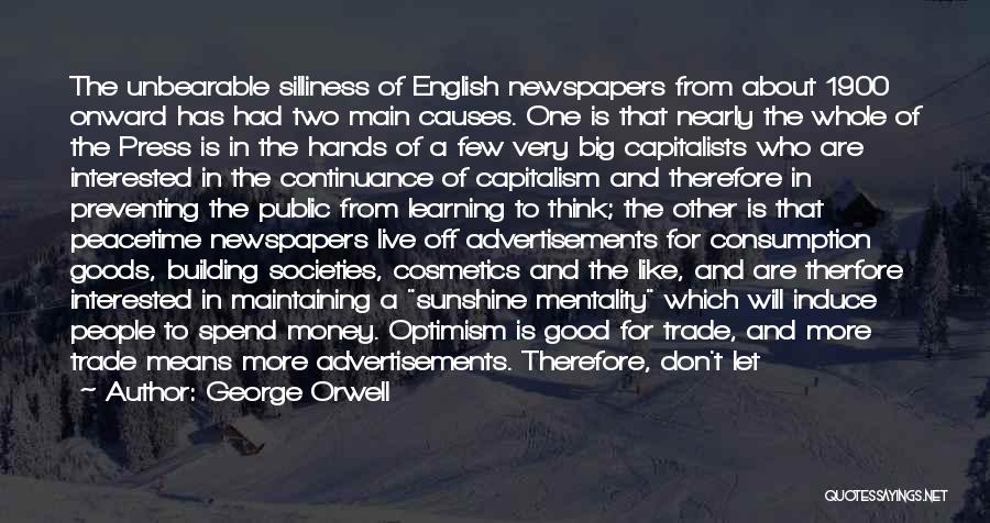 George Orwell Quotes: The Unbearable Silliness Of English Newspapers From About 1900 Onward Has Had Two Main Causes. One Is That Nearly The