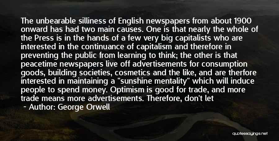 George Orwell Quotes: The Unbearable Silliness Of English Newspapers From About 1900 Onward Has Had Two Main Causes. One Is That Nearly The