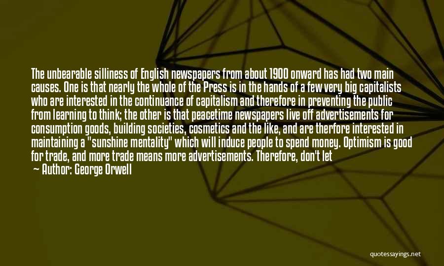 George Orwell Quotes: The Unbearable Silliness Of English Newspapers From About 1900 Onward Has Had Two Main Causes. One Is That Nearly The