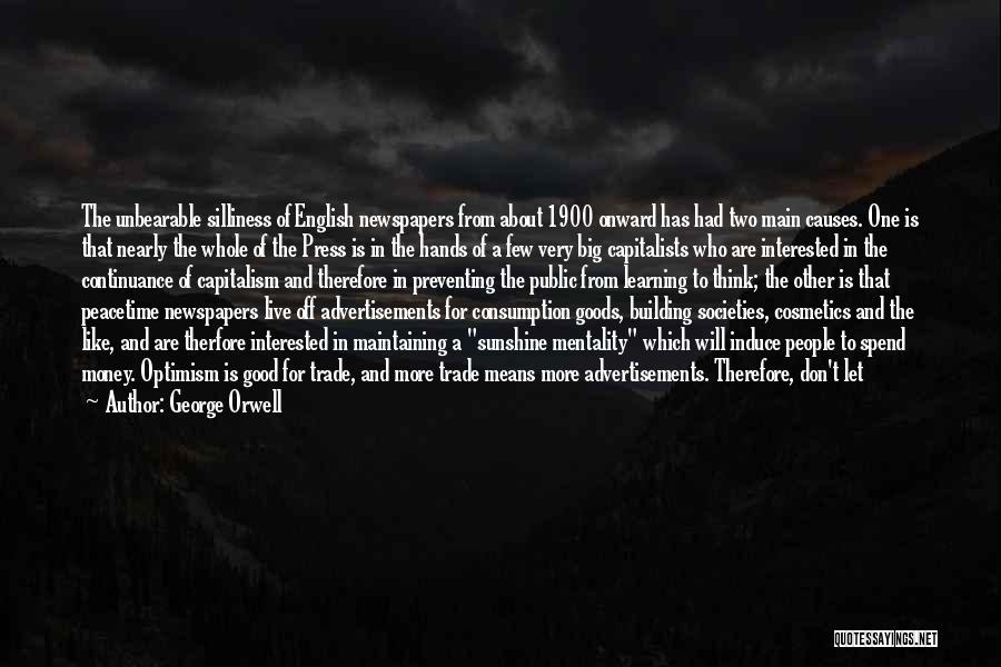 George Orwell Quotes: The Unbearable Silliness Of English Newspapers From About 1900 Onward Has Had Two Main Causes. One Is That Nearly The