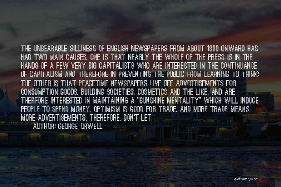 George Orwell Quotes: The Unbearable Silliness Of English Newspapers From About 1900 Onward Has Had Two Main Causes. One Is That Nearly The