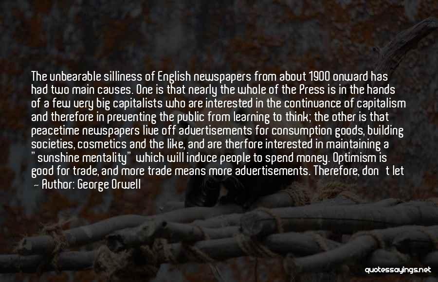 George Orwell Quotes: The Unbearable Silliness Of English Newspapers From About 1900 Onward Has Had Two Main Causes. One Is That Nearly The