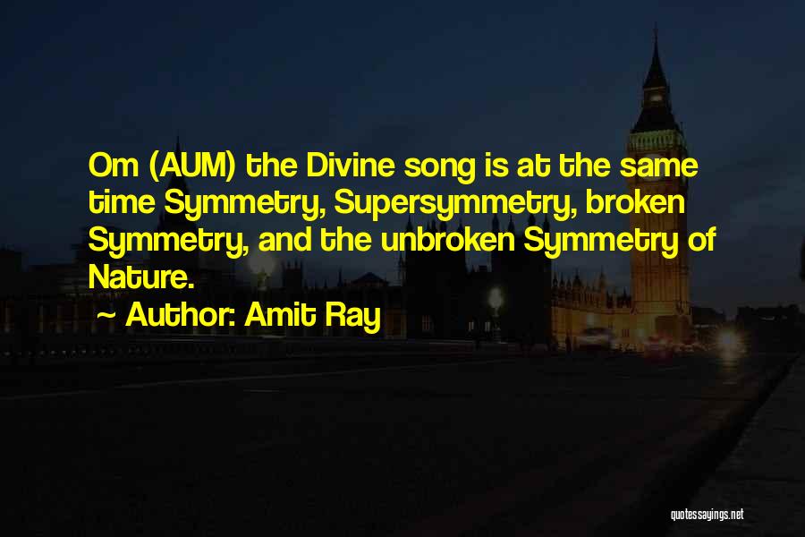 Amit Ray Quotes: Om (aum) The Divine Song Is At The Same Time Symmetry, Supersymmetry, Broken Symmetry, And The Unbroken Symmetry Of Nature.