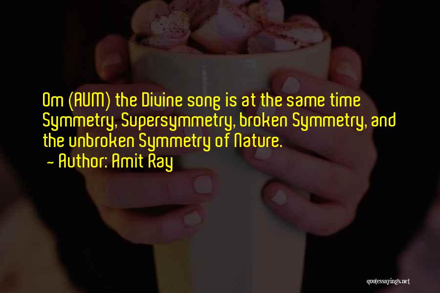 Amit Ray Quotes: Om (aum) The Divine Song Is At The Same Time Symmetry, Supersymmetry, Broken Symmetry, And The Unbroken Symmetry Of Nature.