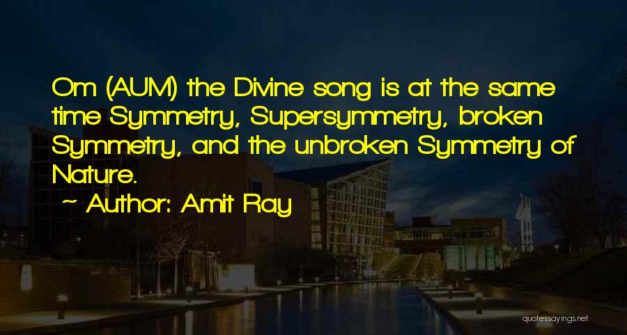 Amit Ray Quotes: Om (aum) The Divine Song Is At The Same Time Symmetry, Supersymmetry, Broken Symmetry, And The Unbroken Symmetry Of Nature.