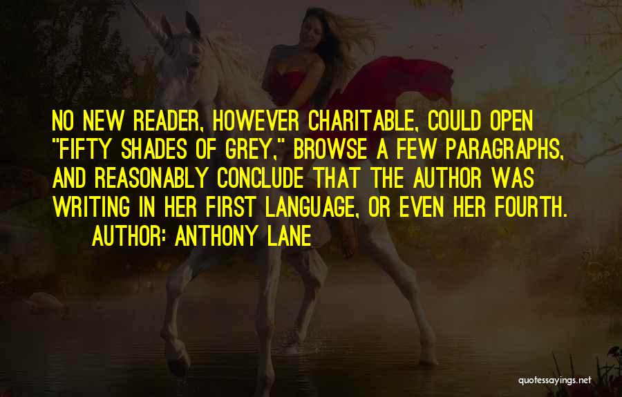 Anthony Lane Quotes: No New Reader, However Charitable, Could Open Fifty Shades Of Grey, Browse A Few Paragraphs, And Reasonably Conclude That The