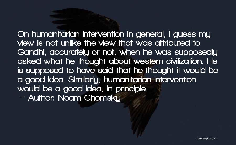 Noam Chomsky Quotes: On Humanitarian Intervention In General, I Guess My View Is Not Unlike The View That Was Attributed To Gandhi, Accurately