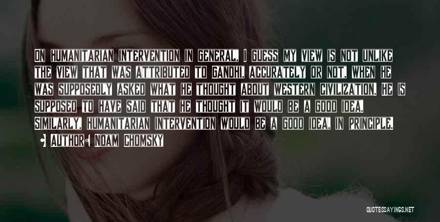 Noam Chomsky Quotes: On Humanitarian Intervention In General, I Guess My View Is Not Unlike The View That Was Attributed To Gandhi, Accurately