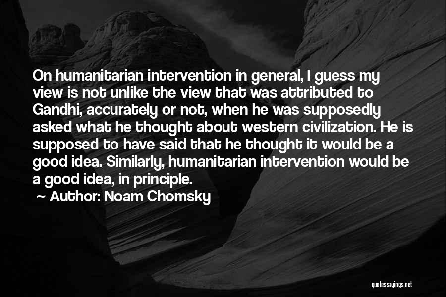 Noam Chomsky Quotes: On Humanitarian Intervention In General, I Guess My View Is Not Unlike The View That Was Attributed To Gandhi, Accurately