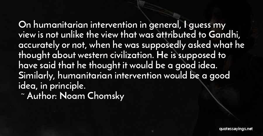 Noam Chomsky Quotes: On Humanitarian Intervention In General, I Guess My View Is Not Unlike The View That Was Attributed To Gandhi, Accurately