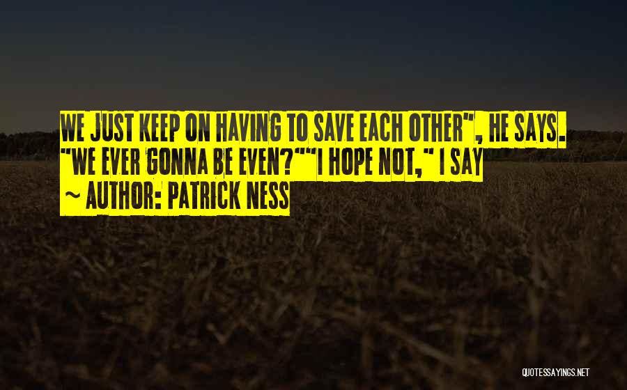 Patrick Ness Quotes: We Just Keep On Having To Save Each Other, He Says. We Ever Gonna Be Even?i Hope Not, I Say