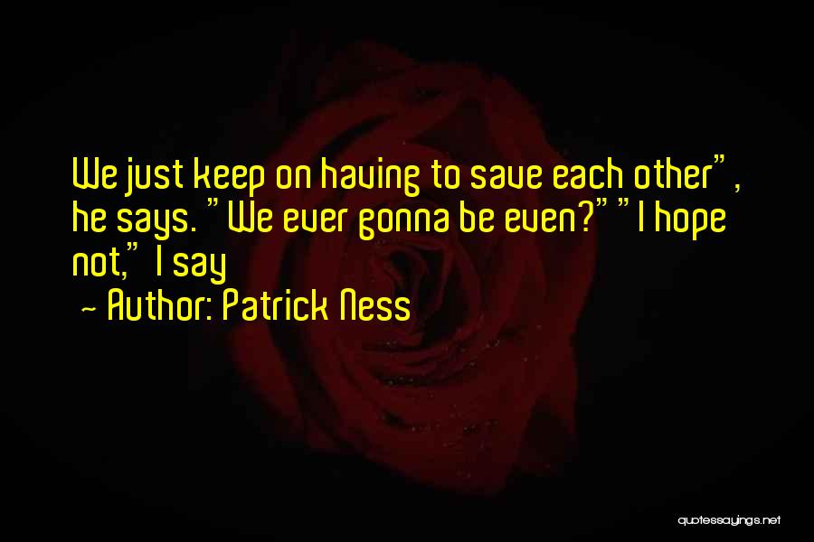 Patrick Ness Quotes: We Just Keep On Having To Save Each Other, He Says. We Ever Gonna Be Even?i Hope Not, I Say