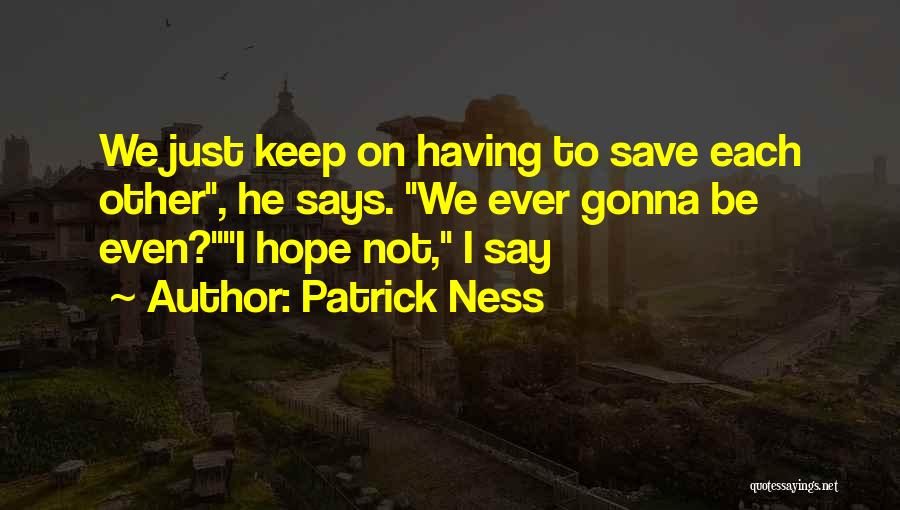 Patrick Ness Quotes: We Just Keep On Having To Save Each Other, He Says. We Ever Gonna Be Even?i Hope Not, I Say
