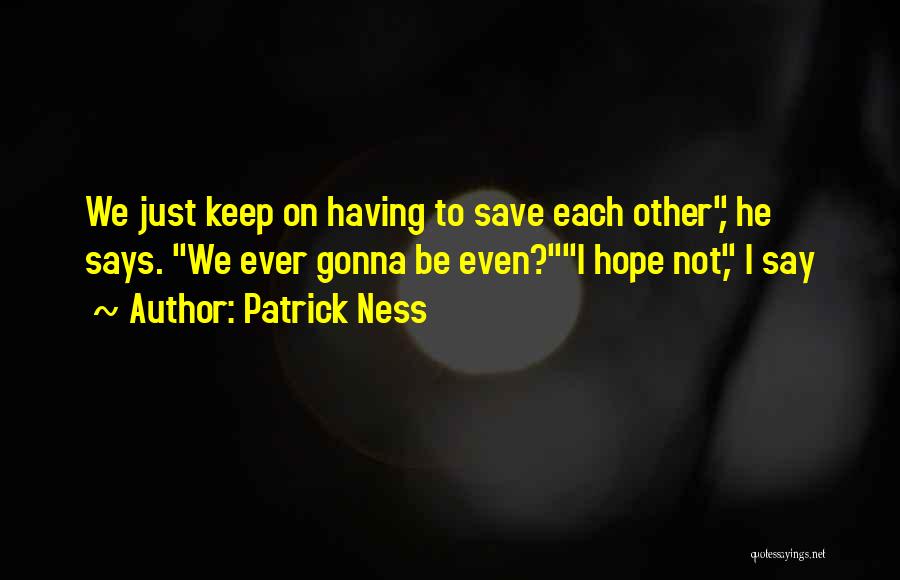 Patrick Ness Quotes: We Just Keep On Having To Save Each Other, He Says. We Ever Gonna Be Even?i Hope Not, I Say