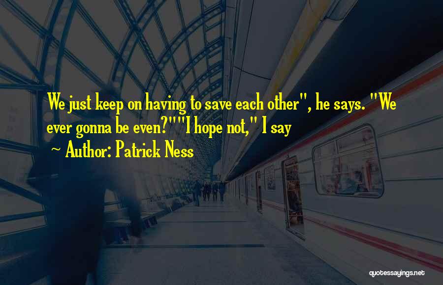 Patrick Ness Quotes: We Just Keep On Having To Save Each Other, He Says. We Ever Gonna Be Even?i Hope Not, I Say