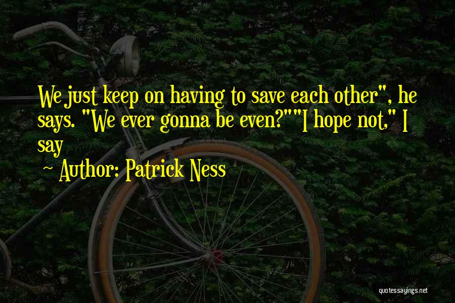 Patrick Ness Quotes: We Just Keep On Having To Save Each Other, He Says. We Ever Gonna Be Even?i Hope Not, I Say