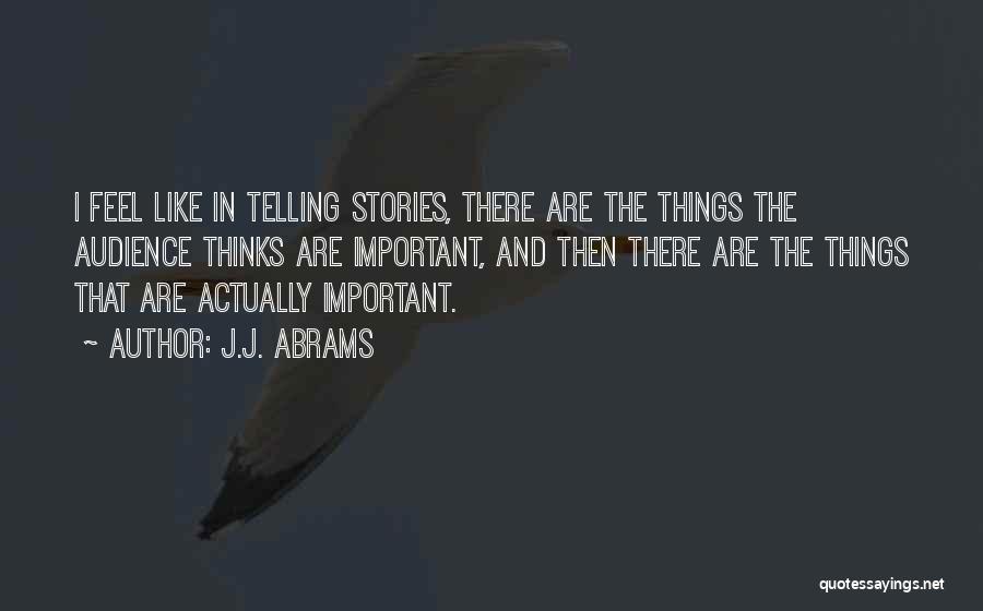 J.J. Abrams Quotes: I Feel Like In Telling Stories, There Are The Things The Audience Thinks Are Important, And Then There Are The