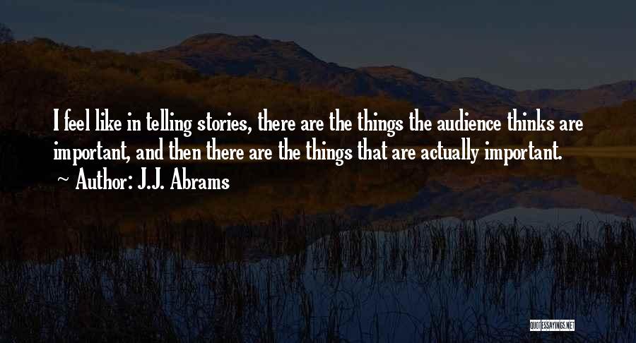 J.J. Abrams Quotes: I Feel Like In Telling Stories, There Are The Things The Audience Thinks Are Important, And Then There Are The
